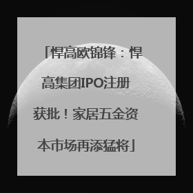悍高欧锦锋：悍高集团IPO注册获批！家居五金资本市场再添猛将