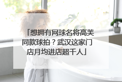 想拥有网球名将高芙同款球拍？武汉这家门店月均进店超千人