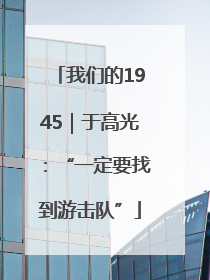 我们的1945｜于高光：“一定要找到游击队”