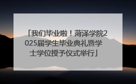 我们毕业啦！菏泽学院2025届学生毕业典礼暨学士学位授予仪式举行