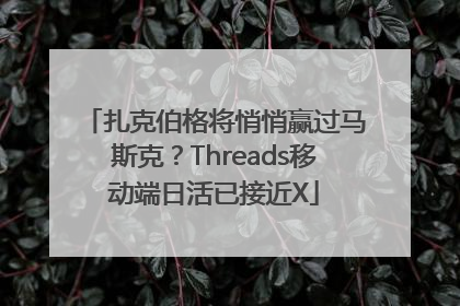扎克伯格将悄悄赢过马斯克？Threads移动端日活已接近X