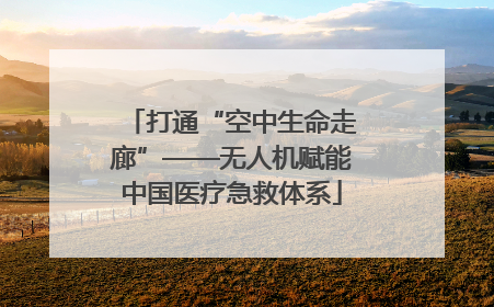 打通“空中生命走廊”——无人机赋能中国医疗急救体系