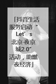 抖音生活服务启动“Let’s北京·夜京城2.0”活动，助燃夜经济