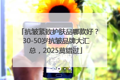 抗皱紧致护肤品哪款好？30-50岁抗皱品牌大汇总，2025莫错过