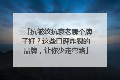 抗皱纹抗衰老哪个牌子好？这些口碑炸裂的品牌，让你少走弯路