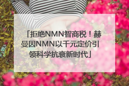 拒绝NMN智商税！赫曼因NMN以千元定价引领科学抗衰新时代