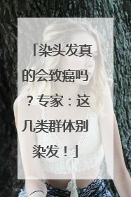 染头发真的会致癌吗？专家：这几类群体别染发！