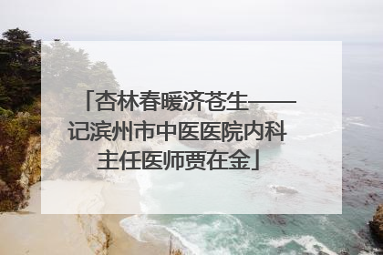 杏林春暖济苍生——记滨州市中医医院内科主任医师贾在金