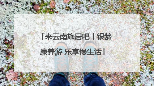 来云南旅居吧丨银龄康养游 乐享慢生活