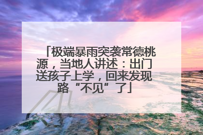 极端暴雨突袭常德桃源，当地人讲述：出门送孩子上学，回来发现路“不见”了