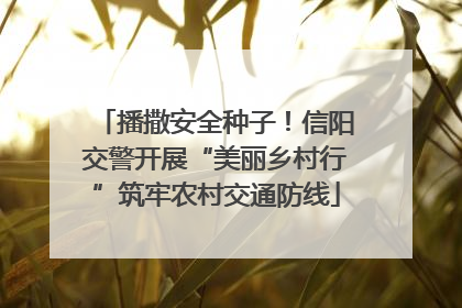 播撒安全种子！信阳交警开展“美丽乡村行”筑牢农村交通防线