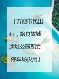 方便市民出行，路县故城遗址公园配套停车场投用