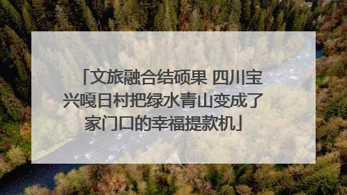 文旅融合结硕果 四川宝兴嘎日村把绿水青山变成了家门口的幸福提款机
