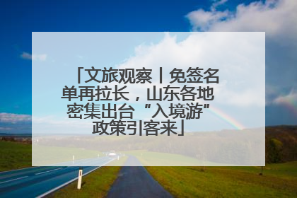 文旅观察丨免签名单再拉长，山东各地密集出台“入境游”政策引客来
