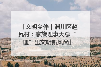 文明乡伴｜淄川区赵瓦村：家族理事大总“理”出文明新风尚