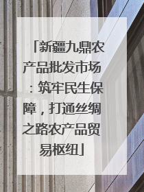 新疆九鼎农产品批发市场：筑牢民生保障，打通丝绸之路农产品贸易枢纽