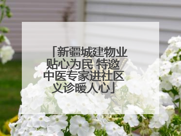 新疆城建物业贴心为民 特邀中医专家进社区义诊暖人心