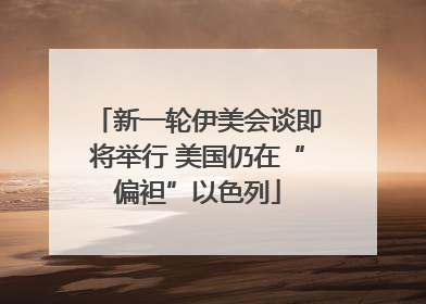 新一轮伊美会谈即将举行 美国仍在“偏袒”以色列