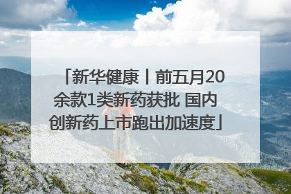 新华健康丨前五月20余款1类新药获批 国内创新药上市跑出加速度