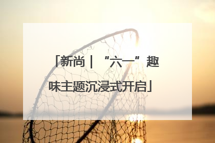 新尚｜“六一”趣味主题沉浸式开启