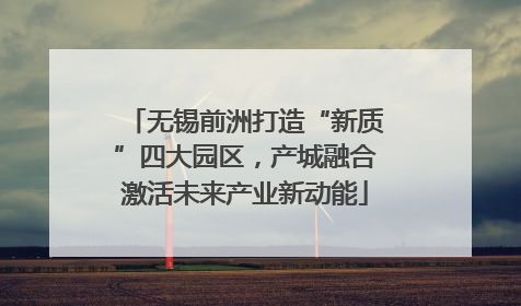 无锡前洲打造“新质”四大园区，产城融合激活未来产业新动能