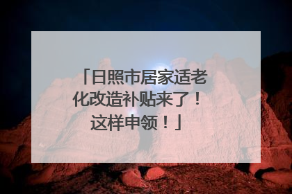 日照市居家适老化改造补贴来了！这样申领！