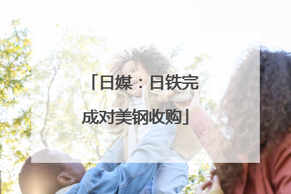 日媒：日铁完成对美钢收购