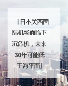 日本关西国际机场面临下沉危机，未来30年可能低于海平面