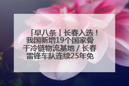 早八条丨长春入选！我国新增19个国家骨干冷链物流基地／长春雷锋车队连续25年免费接送考生
