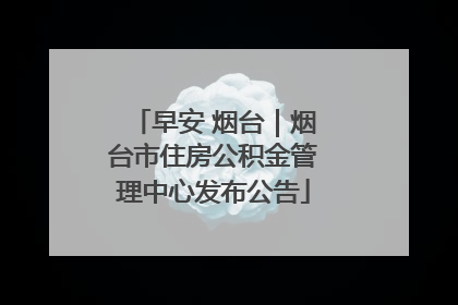 早安 烟台｜烟台市住房公积金管理中心发布公告