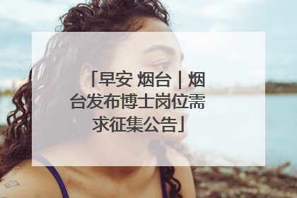 早安 烟台｜烟台发布博士岗位需求征集公告
