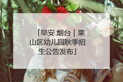早安 烟台｜莱山区幼儿园秋季招生公告发布