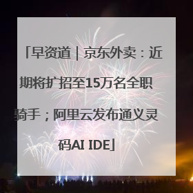 早资道｜京东外卖：近期将扩招至15万名全职骑手；阿里云发布通义灵码AI IDE