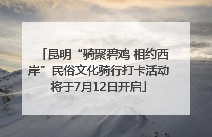 昆明“骑聚碧鸡 相约西岸”民俗文化骑行打卡活动将于7月12日开启