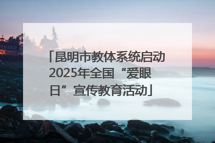 昆明市教体系统启动2025年全国“爱眼日”宣传教育活动