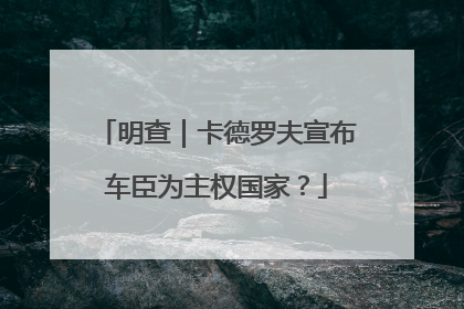 明查｜卡德罗夫宣布车臣为主权国家？