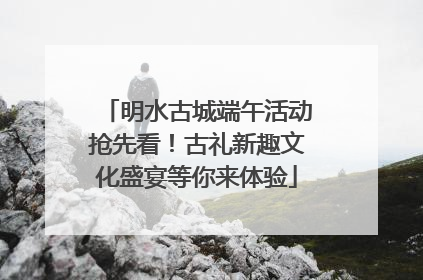 明水古城端午活动抢先看！古礼新趣文化盛宴等你来体验