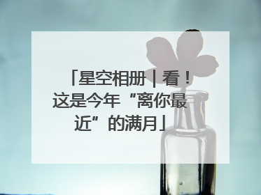 星空相册｜看！这是今年“离你最近”的满月