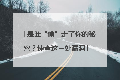 是谁“偷”走了你的秘密？速查这三处漏洞
