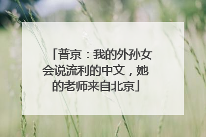 普京：我的外孙女会说流利的中文，她的老师来自北京
