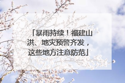 暴雨持续！福建山洪、地灾预警齐发，这些地方注意防范