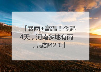 暴雨+高温！今起4天，河南多地有雨，局部42℃