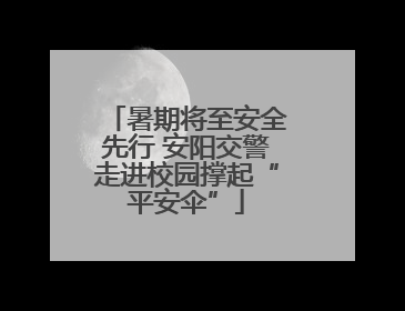 暑期将至安全先行 安阳交警走进校园撑起“平安伞”