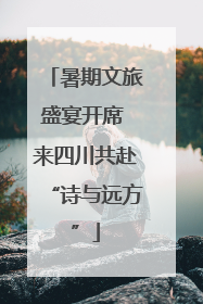 暑期文旅盛宴开席 来四川共赴“诗与远方”
