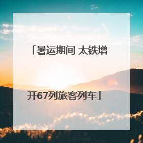暑运期间 太铁增开67列旅客列车