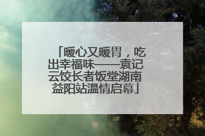 暖心又暖胃，吃出幸福味——袁记云饺长者饭堂湖南益阳站温情启幕