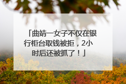 曲靖一女子不仅在银行柜台取钱被拒，2小时后还被抓了！