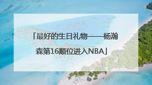 最好的生日礼物——杨瀚森第16顺位进入NBA