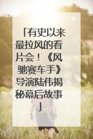 有史以来最拉风的看片会！《风驰赛车手》导演陆伟揭秘幕后故事