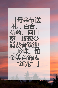 母亲节送礼，百合、芍药、向日葵、玫瑰受消费者欢迎，珍珠、铂金等首饰成“新宠”